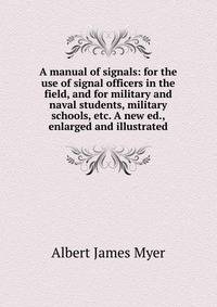 A manual of signals: for the use of signal officers in the field, and for military and naval students, military schools, etc. A new ed., enlarged and illustrated