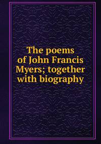 The poems of John Francis Myers; together with biography