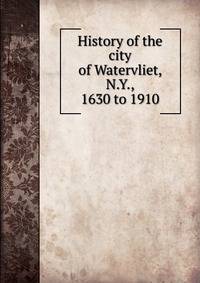 History of the city of Watervliet, N.Y., 1630 to 1910