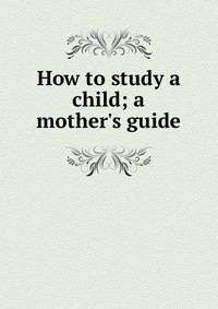 How to study a child; a mother's guide