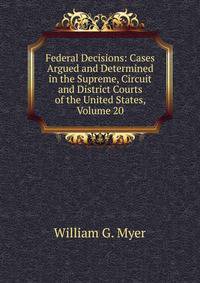 Federal Decisions: Cases Argued and Determined in the Supreme, Circuit and District Courts of the United States, Volume 20