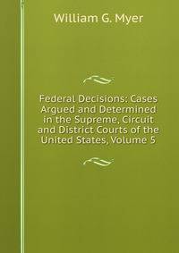 Federal Decisions: Cases Argued and Determined in the Supreme, Circuit and District Courts of the United States, Volume 5