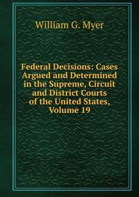 Federal Decisions: Cases Argued and Determined in the Supreme, Circuit and District Courts of the United States, Volume 19