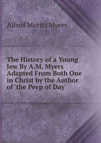 The History of a Young Jew By A.M. Myers Adapted From Both One in Christ by the Author of 'the Peep of Day'.