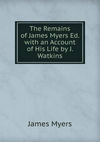 The Remains of James Myers Ed. with an Account of His Life by J. Watkins
