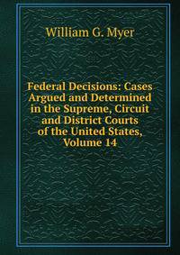 Federal Decisions: Cases Argued and Determined in the Supreme, Circuit and District Courts of the United States, Volume 14