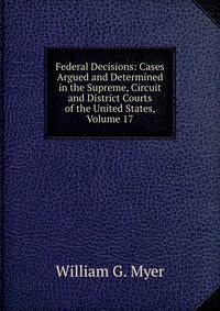 Federal Decisions: Cases Argued and Determined in the Supreme, Circuit and District Courts of the United States, Volume 17