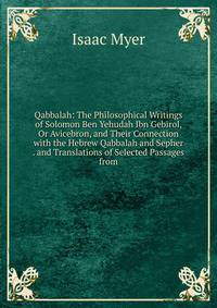 Qabbalah: The Philosophical Writings of Solomon Ben Yehudah Ibn Gebirol, Or Avicebron, and Their Connection with the Hebrew Qabbalah and Sepher . and Translations of Selected Passages from