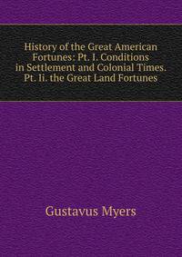 History of the Great American Fortunes: Pt. I. Conditions in Settlement and Colonial Times. Pt. Ii. the Great Land Fortunes