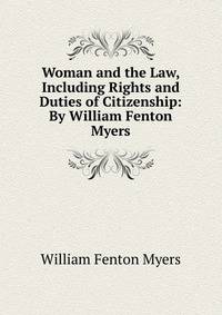 Woman and the Law, Including Rights and Duties of Citizenship: By William Fenton Myers