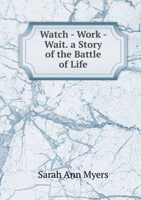 Watch - Work - Wait. a Story of the Battle of Life