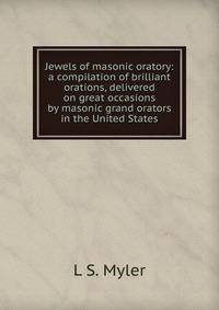 Jewels of masonic oratory: a compilation of brilliant orations, delivered on great occasions by masonic grand orators in the United States