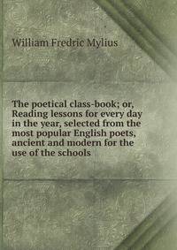 The poetical class-book; or, Reading lessons for every day in the year, selected from the most popular English poets, ancient and modern for the use of the schools