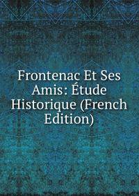 Frontenac Et Ses Amis: Etude Historique (French Edition)