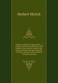 Turkeys and how to grow them. A treatise on the natural history and origin of the name of turkeys; the various breeds, and best methods to insure success in the business of turkey growing