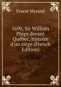 1690, Sir William Phips devant Qu?bec, histoire d'un si?ge (French Edition)