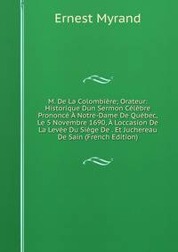 M. De La Colombiere; Orateur: Historique Dun Sermon Celebre Prononce A Notre-Dame De Quebec, Le 5 Novembre 1690, A Loccasion De La Levee Du Siege De . Et Juchereau De Sain (French Edition)