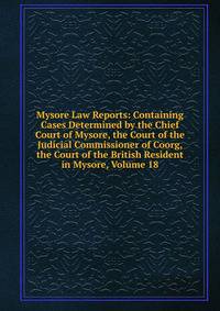 Mysore Law Reports: Containing Cases Determined by the Chief Court of Mysore, the Court of the Judicial Commissioner of Coorg, the Court of the British Resident in Mysore, Volume 18