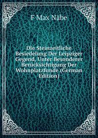 Die Steinzeitliche Besiedelung Der Leipziger Gegend, Unter Besonderer Berucksichtigung Der Wohnplatzfunde (German Edition)