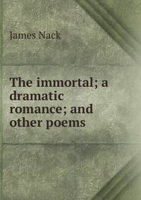 The immortal; a dramatic romance; and other poems
