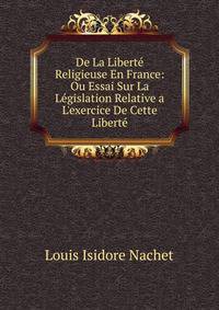 De La Libert? Religieuse En France: Ou Essai Sur La L?gislation Relative a L'exercice De Cette Libert?
