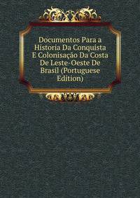Documentos Para a Historia Da Conquista E Colonisacao Da Costa De Leste-Oeste De Brasil (Portuguese Edition)