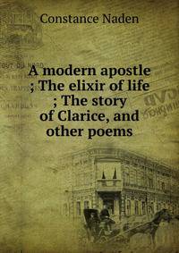 A modern apostle ; The elixir of life ; The story of Clarice, and other poems