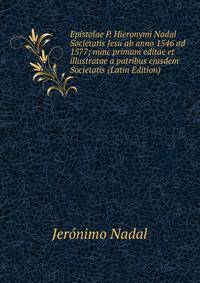 Epistolae P. Hieronymi Nadal Societatis Jesu ab anno 1546 ad 1577; nunc primum editae et illustratae a patribus ejusdem Societatis (Latin Edition)