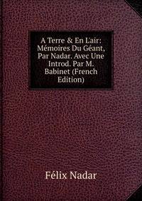A Terre &amp; En L'air: M?moires Du G?ant, Par Nadar. Avec Une Introd. Par M. Babinet (French Edition)