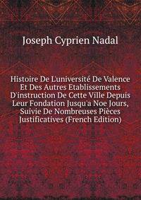 Histoire De L'universit? De Valence Et Des Autres Etablissements D'instruction De Cette Ville Depuis Leur Fondation Jusqu'a Noe Jours, Suivie De Nombreuses Pi?ces Justificatives (French Edition)