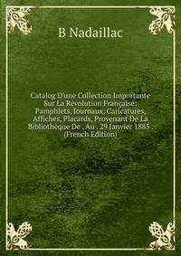 Catalog D'une Collection Importante Sur La R?volution Fran?aise: Pamphlets, Journaux, Caricatures, Affiches, Placards, Provenant De La Biblioth?que De . Au . 29 Janvier 1885 . (French Edition)