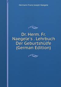 Dr. Herm. Fr. Naegele's . Lehrbuch Der Geburtsh?lfe (German Edition)