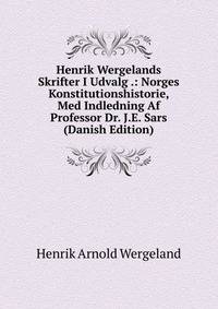 Henrik Wergelands Skrifter I Udvalg .: Norges Konstitutionshistorie, Med Indledning Af Professor Dr. J.E. Sars (Danish Edition)