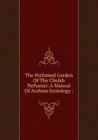 The Perfumed Garden Of The Cheikh Nefzaoui: A Manual Of Arabian Erotology :