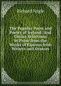 The Popular Poets and Poetry of Ireland: And Choice Selections in Prose from the Works of Famous Irish Writers and Orators