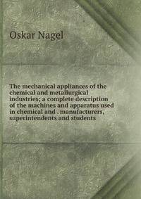 The mechanical appliances of the chemical and metallurgical industries; a complete description of the machines and apparatus used in chemical and . manufacturers, superintendents and students