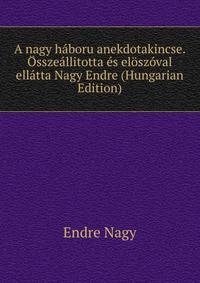 A nagy haboru anekdotakincse. Osszeallitotta es eloszoval ellatta Nagy Endre (Hungarian Edition)