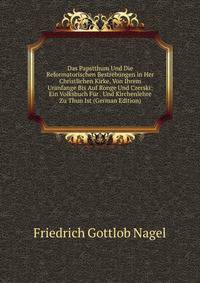 Das Papstthum Und Die Reformatorischen Bestrebungen in Her Christlichen Kirke, Von Ihrem Uranfange Bis Auf Ronge Und Czerski: Ein Volksbuch Fur . Und Kirchenlehre Zu Thun Ist (German Edition)