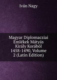 Magyar Diplomacziai Emlekek Matyas Kiraly Korabol 1458-1490, Volume 2 (Latin Edition)