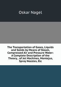 The Transportation of Gases, Liquids and Solids by Means of Steam, Compressed Air and Pressure Water: A Complete Description of the Theory, . of Jet Machines, Montejus, Spray Nozzles, Etc