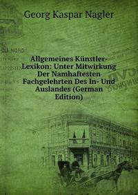 Allgemeines Kunstler-Lexikon: Unter Mitwirkung Der Namhaftesten Fachgelehrten Des In- Und Auslandes (German Edition)