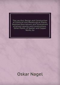The Lay-Out, Design and Construction of Chemical and Metallurgical Plants; Detailed Descriptions and Illustrations of Actual Layouts and Constructions . Other Plants, of Spelter and Copper Works, Go