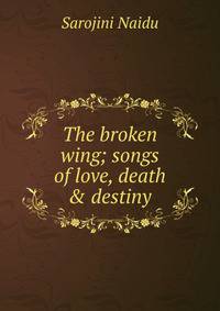 The broken wing; songs of love, death &amp; destiny
