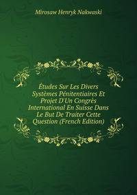 ?tudes Sur Les Divers Syst?mes P?nitentiaires Et Projet D'Un Congr?s International En Suisse Dans Le But De Traiter Cette Question (French Edition)