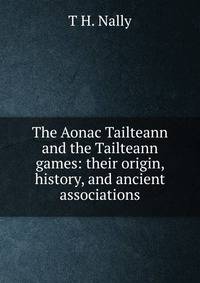 The Aonac Tailteann and the Tailteann games: their origin, history, and ancient associations