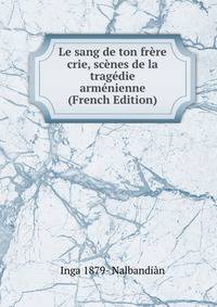 Le sang de ton frere crie, scenes de la tragedie armenienne (French Edition)