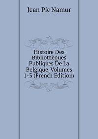 Histoire Des Bibliotheques Publiques De La Belgique, Volumes 1-3 (French Edition)