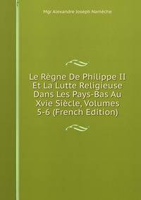 Le Regne De Philippe II Et La Lutte Religieuse Dans Les Pays-Bas Au Xvie Siecle, Volumes 5-6 (French Edition)