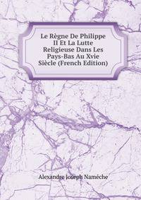 Le Regne De Philippe II Et La Lutte Religieuse Dans Les Pays-Bas Au Xvie Siecle (French Edition)