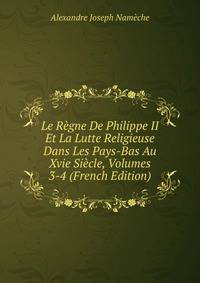 Le Regne De Philippe II Et La Lutte Religieuse Dans Les Pays-Bas Au Xvie Siecle, Volumes 3-4 (French Edition)